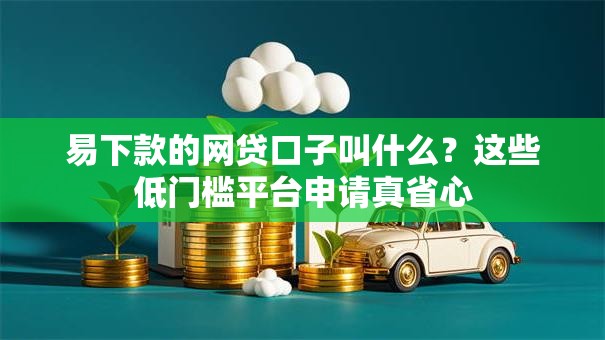 易下款的网贷口子叫什么？这些低门槛平台申请真省心