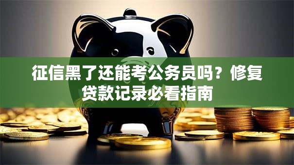 征信黑了还能考公务员吗？修复贷款记录必看指南