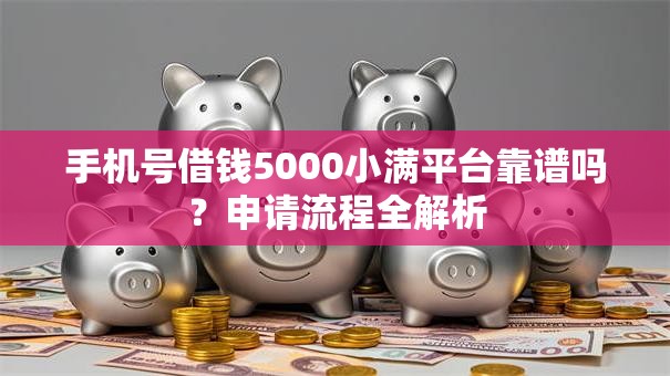 手机号借钱5000小满平台靠谱吗？申请流程全解析