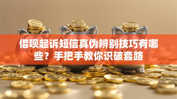 借呗起诉短信真伪辨别技巧有哪些？手把手教你识破套路