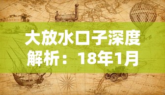 大放水口子深度解析：18年1月历史案例，这些隐藏技巧你知道多少？