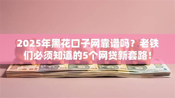 2025年黑花口子网靠谱吗？老铁们必须知道的5个网贷新套路！