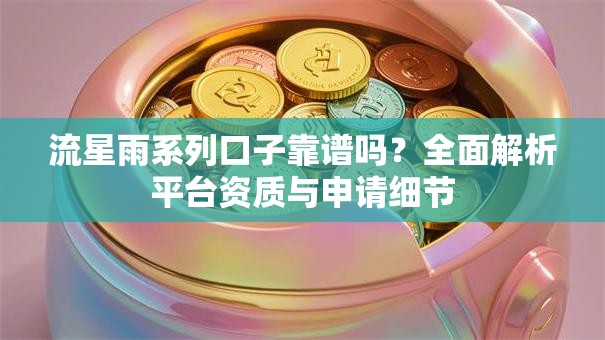 流星雨系列口子靠谱吗？全面解析平台资质与申请细节