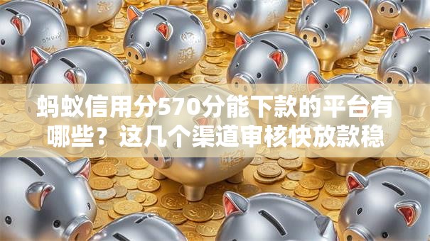 蚂蚁信用分570分能下款的平台有哪些？这几个渠道审核快放款稳