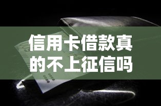 信用卡借款真的不上征信吗？一文看懂关键细节