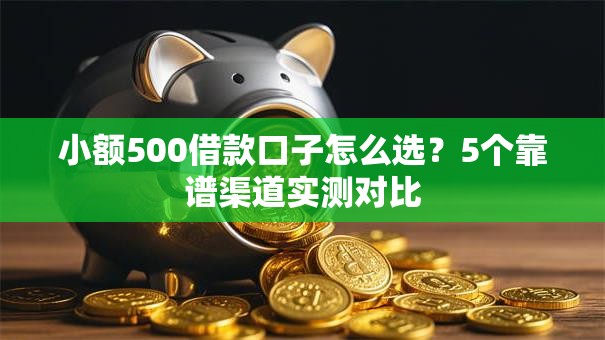 小额500借款口子怎么选？5个靠谱渠道实测对比