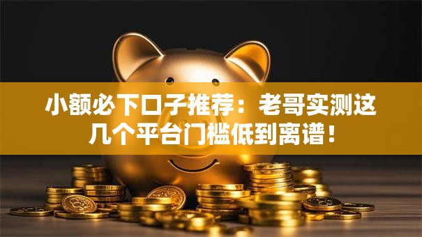 小额必下口子推荐：老哥实测这几个平台门槛低到离谱！