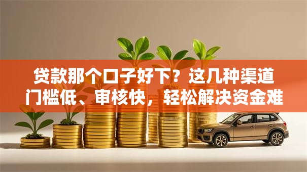 贷款那个口子好下？这几种渠道门槛低、审核快，轻松解决资金难题