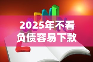 2025年不看负债容易下款的网贷平台这几点必须知道！