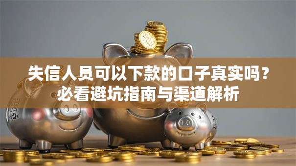失信人员可以下款的口子真实吗？必看避坑指南与渠道解析