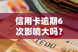 信用卡逾期6次影响大吗？后果严重？补救方法全解析