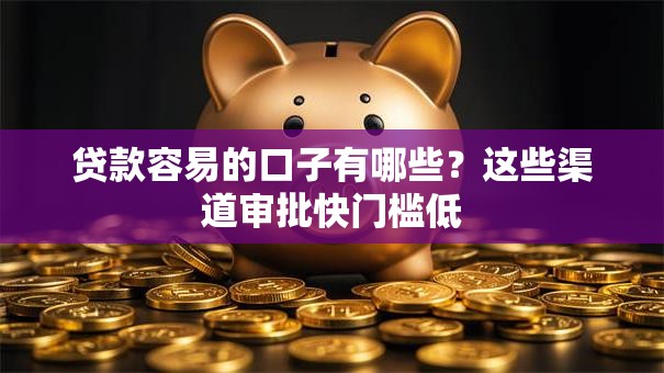 贷款容易的口子有哪些？这些渠道审批快门槛低