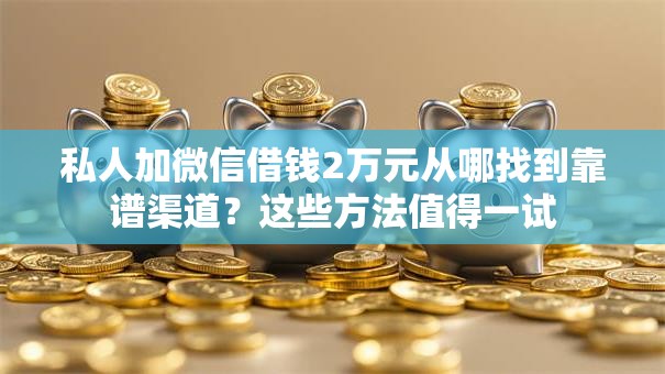 私人加微信借钱2万元从哪找到靠谱渠道？这些方法值得一试