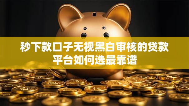 秒下款口子无视黑白审核的贷款平台如何选最靠谱