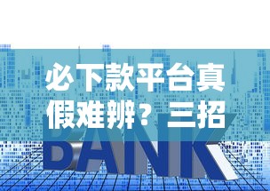 必下款平台真假难辨？三招教你避开贷款套路