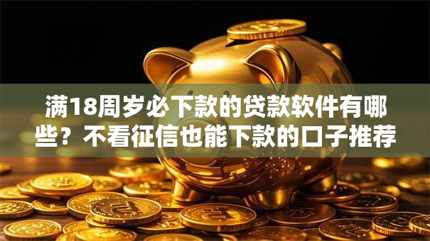 满18周岁必下款的贷款软件有哪些？不看征信也能下款的口子推荐