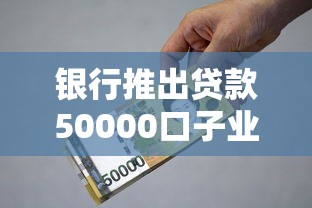 银行推出贷款50000口子业务！灵活申请+低门槛，手把手教你拿额度