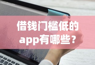 借钱门槛低的app有哪些？这5款申请简单到账快，新手也能轻松下款！