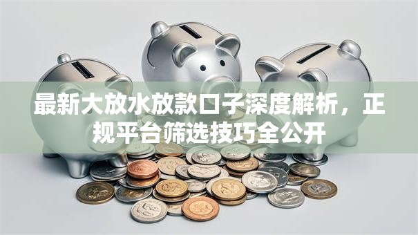 最新大放水放款口子深度解析，正规平台筛选技巧全公开