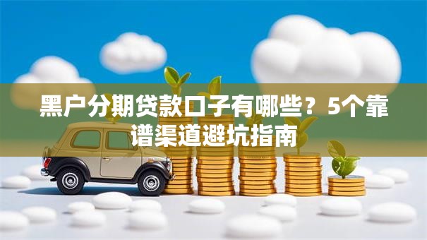 黑户分期贷款口子有哪些？5个靠谱渠道避坑指南