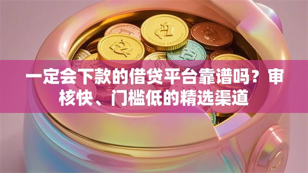 一定会下款的借贷平台靠谱吗？审核快、门槛低的精选渠道