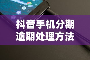 抖音手机分期逾期处理方法有哪些？教你三步轻松解决还款难题