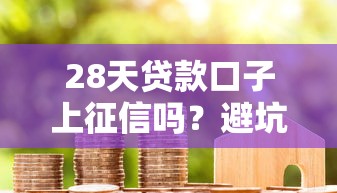 28天贷款口子上征信吗？避坑指南与征信影响解析