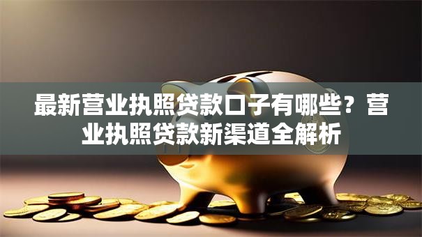 最新营业执照贷款口子有哪些？营业执照贷款新渠道全解析