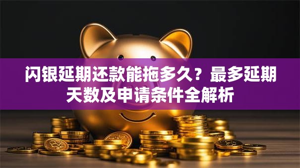 闪银延期还款能拖多久？最多延期天数及申请条件全解析