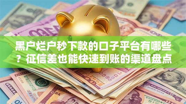 黑户烂户秒下款的口子平台有哪些？征信差也能快速到账的渠道盘点