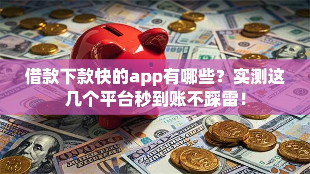 借款下款快的app有哪些？实测这几个平台秒到账不踩雷！
