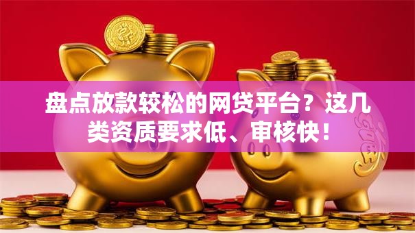 盘点放款较松的网贷平台？这几类资质要求低、审核快！