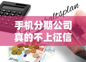 手机分期公司真的不上征信吗？揭秘背后隐藏风险与避坑指南