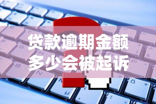 贷款逾期金额多少会被起诉？起诉条件全解析