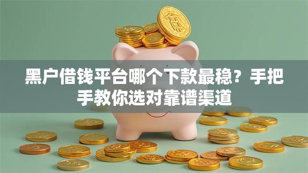 黑户借钱平台哪个下款最稳？手把手教你选对靠谱渠道