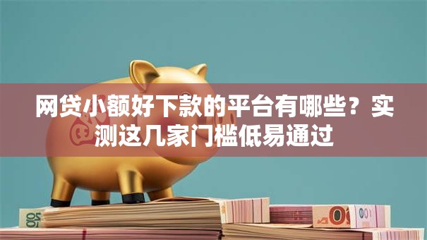网贷小额好下款的平台有哪些？实测这几家门槛低易通过