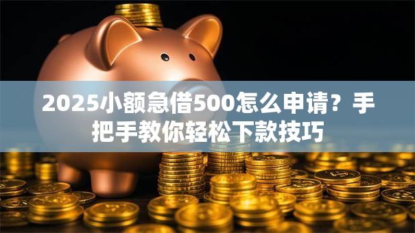 2025小额急借500怎么申请？手把手教你轻松下款技巧