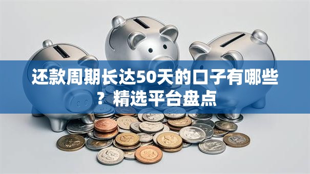还款周期长达50天的口子有哪些？精选平台盘点