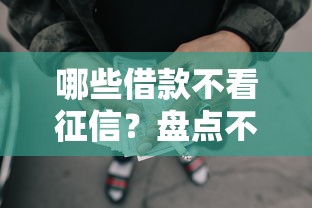 哪些借款不看征信？盘点不查信用记录的贷款渠道及申请条件