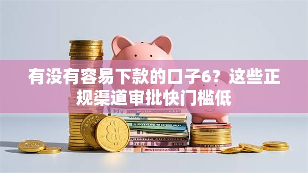 有没有容易下款的口子6？这些正规渠道审批快门槛低