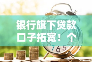 银行旗下贷款口子拓宽！个人信贷渠道迎来新选择