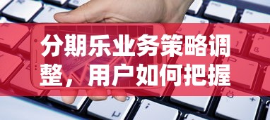 分期乐业务策略调整，用户如何把握贷款新机遇？