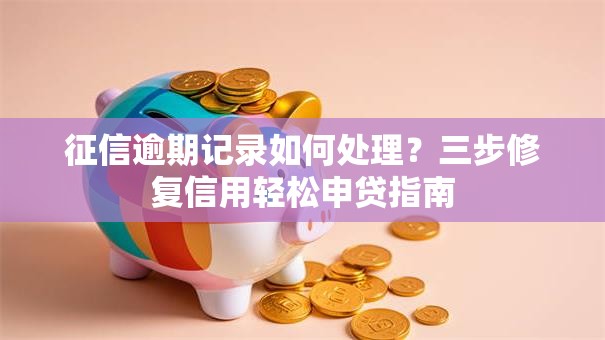 征信逾期记录如何处理？三步修复信用轻松申贷指南