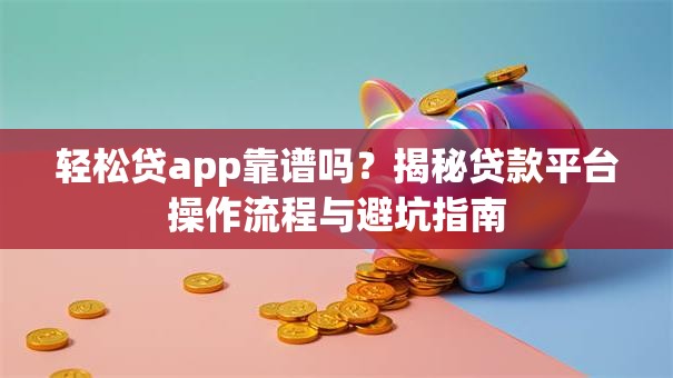 轻松贷app靠谱吗？揭秘贷款平台操作流程与避坑指南
