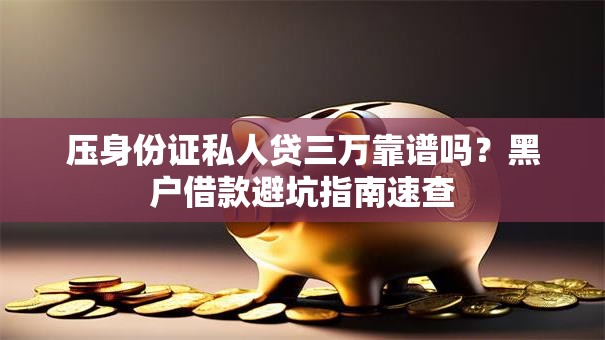 压身份证私人贷三万靠谱吗？黑户借款避坑指南速查
