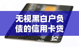 无视黑白户负债的信用卡贷款口子真实评测