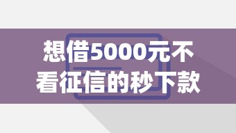 想借5000元不看征信的秒下款app有哪些？这些细节要注意