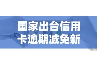 国家出台信用卡逾期减免新规！贷款人必看还款攻略