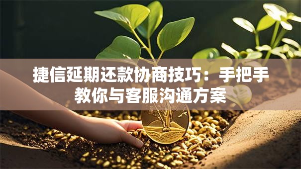 捷信延期还款协商技巧：手把手教你与客服沟通方案