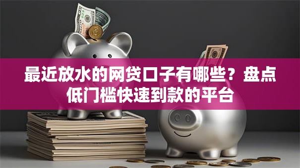 最近放水的网贷口子有哪些？盘点低门槛快速到款的平台